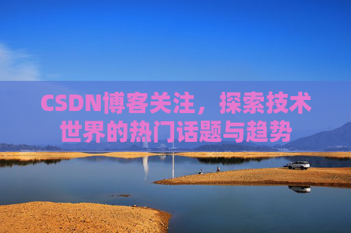 CSDN博客关注，探索技术世界的热门话题与趋势